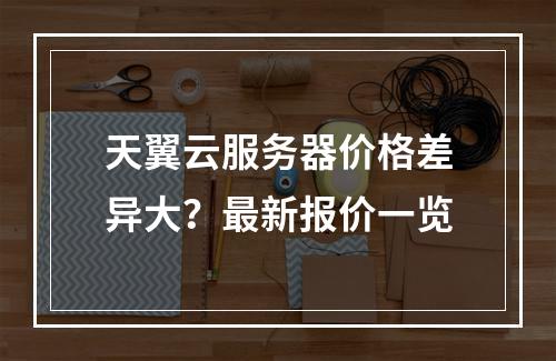 天翼云服务器价格差异大？最新报价一览