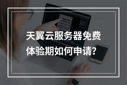 天翼云服务器免费体验期如何申请？