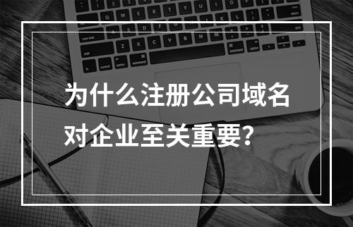 为什么注册公司域名对企业至关重要?