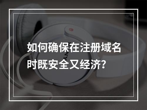 如何确保在注册域名时既安全又经济?