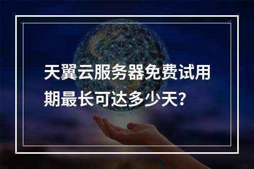 天翼云服务器免费试用期最长可达多少天？