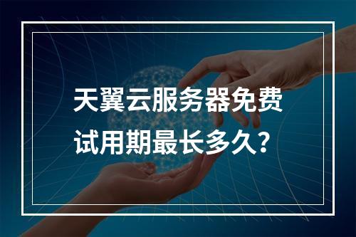 天翼云服务器免费试用期最长多久？