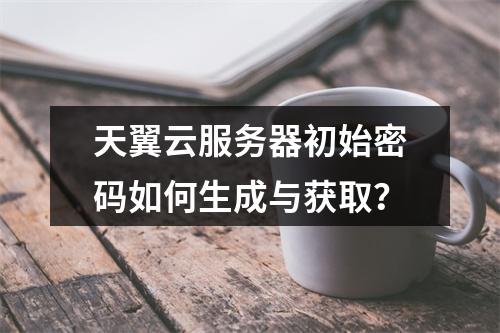 天翼云服务器初始密码如何生成与获取？