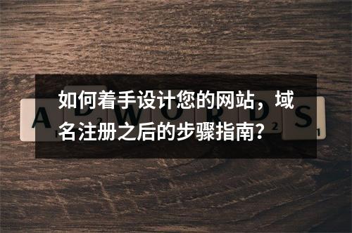 如何着手设计您的网站,域名注册之后的步骤指南?