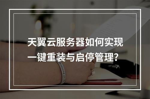 天翼云服务器如何实现一键重装与启停管理？