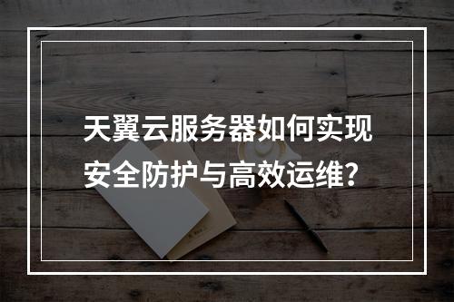 天翼云服务器如何实现安全防护与高效运维？