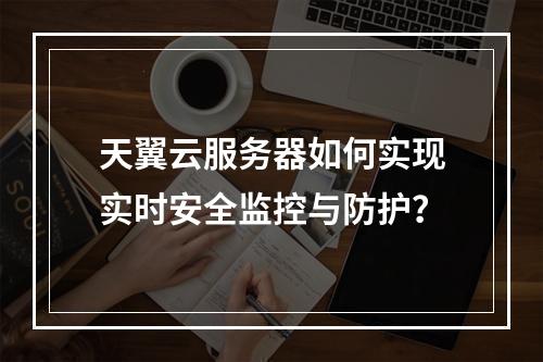 天翼云服务器如何实现实时安全监控与防护？