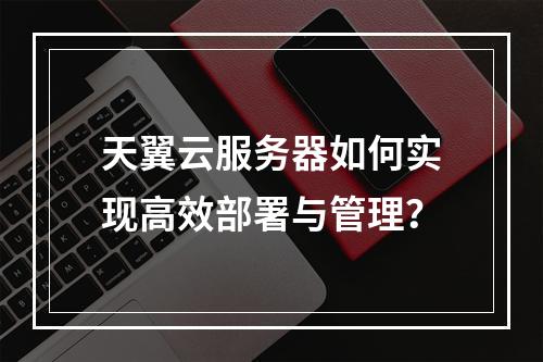 天翼云服务器如何实现高效部署与管理？