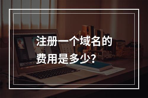 注册一个域名的费用是多少?