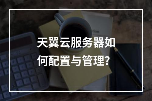 天翼云服务器如何配置与管理？