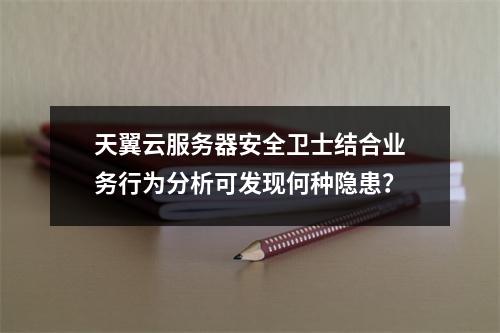 天翼云服务器安全卫士结合业务行为分析可发现何种隐患？