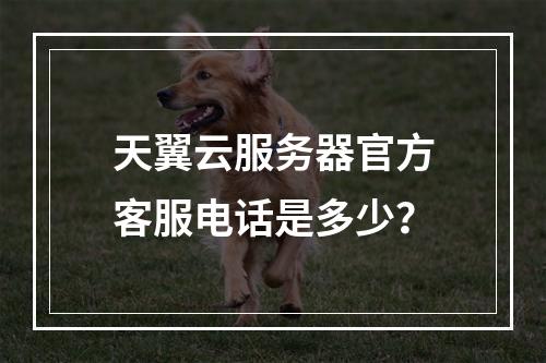 天翼云服务器官方客服电话是多少？
