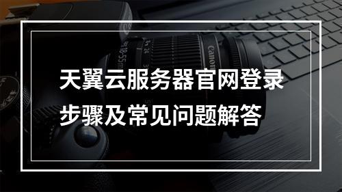 天翼云服务器官网登录步骤及常见问题解答