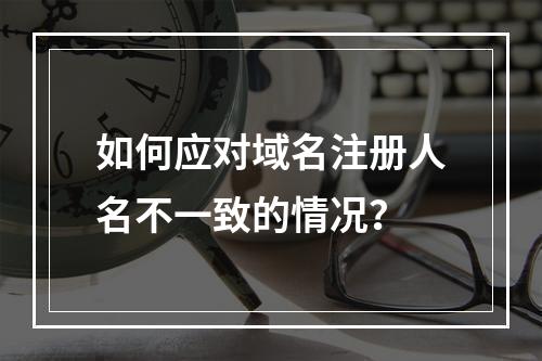 如何应对域名注册人名不一致的情况?
