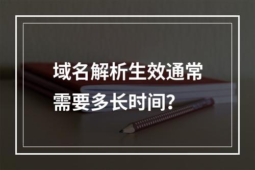 域名解析生效通常需要多长时间?