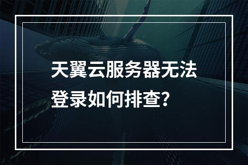 天翼云服务器无法登录如何排查？