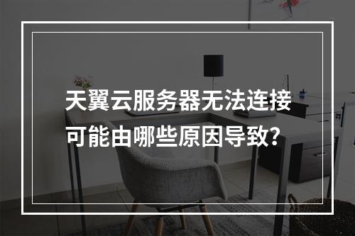 天翼云服务器无法连接可能由哪些原因导致？