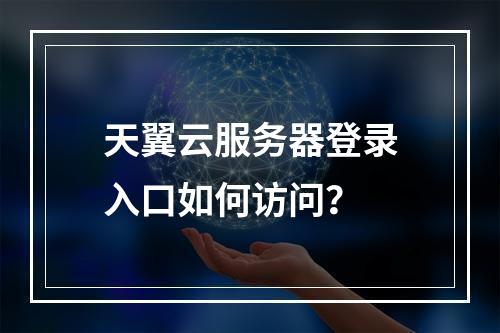 天翼云服务器登录入口如何访问？