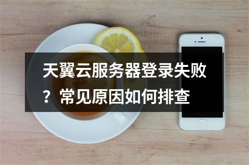 天翼云服务器登录失败？常见原因如何排查