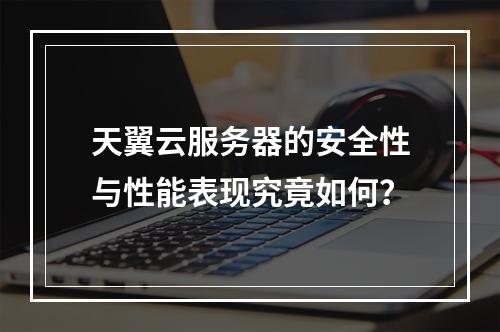 天翼云服务器的安全性与性能表现究竟如何？