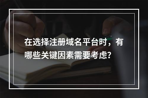 在选择注册域名平台时,有哪些关键因素需要考虑?
