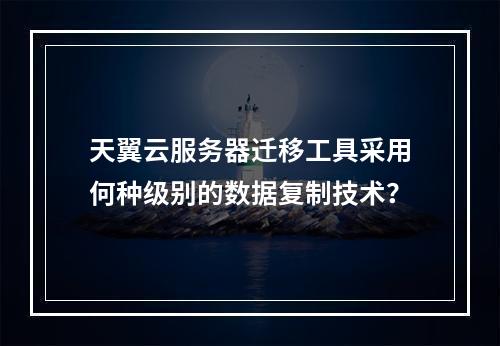 天翼云服务器迁移工具采用何种级别的数据复制技术？