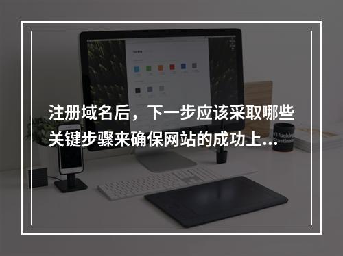 注册域名后,下一步应该采取哪些关键步骤来确保网站的成功上线?
