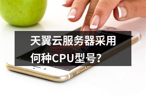 天翼云服务器采用何种CPU型号？