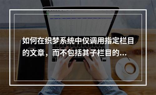 如何在织梦系统中仅调用指定栏目的文章,而不包括其子栏目的内容?