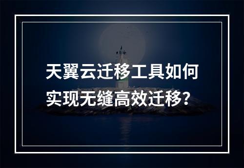 天翼云迁移工具如何实现无缝高效迁移？