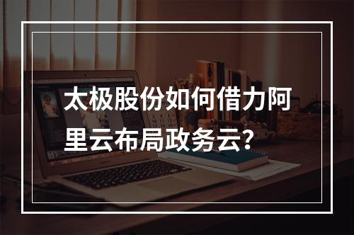 太极股份如何借力阿里云布局政务云？