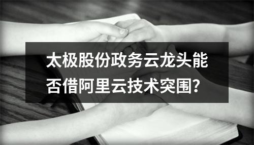 太极股份政务云龙头能否借阿里云技术突围？