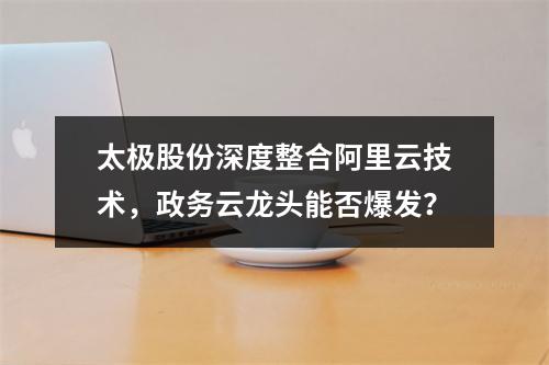 太极股份深度整合阿里云技术，政务云龙头能否爆发？