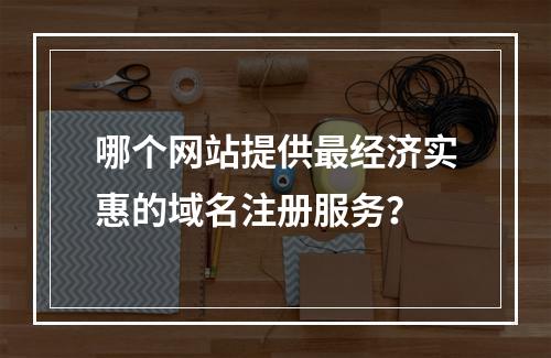 哪个网站提供最经济实惠的域名注册服务?