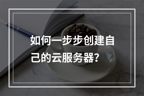 如何一步步创建自己的云服务器？