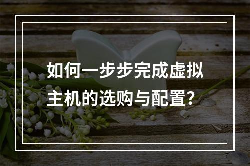 如何一步步完成虚拟主机的选购与配置？