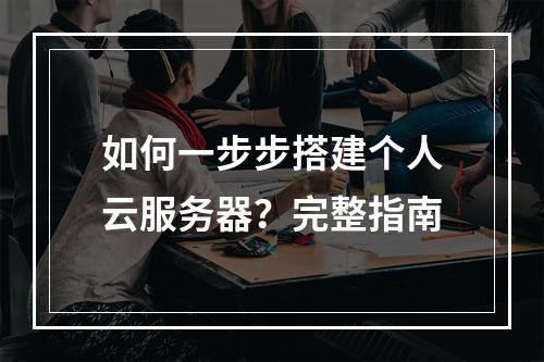 如何一步步搭建个人云服务器？完整指南