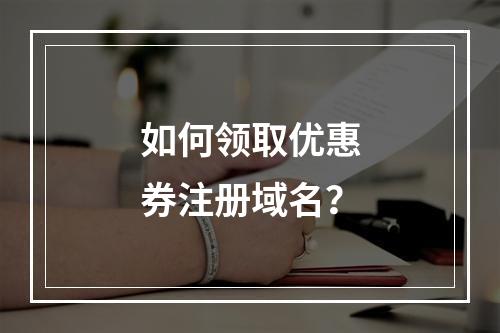 如何领取优惠券注册域名?