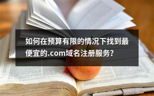 如何在预算有限的情况下找到最便宜的.com域名注册服务?