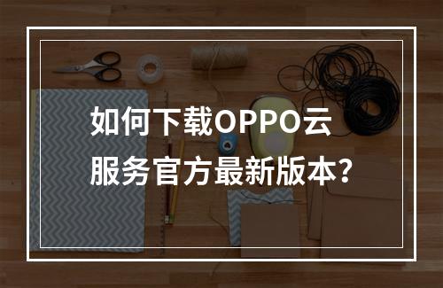 如何下载OPPO云服务官方最新版本？