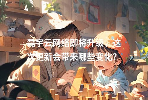 磊宇云网络即将升级,这次更新会带来哪些变化?