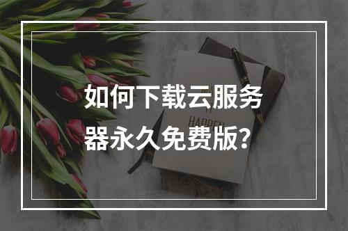 如何下载云服务器永久免费版？