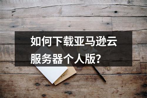 如何下载亚马逊云服务器个人版？