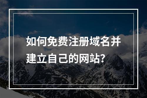 如何免费注册域名并建立自己的网站?