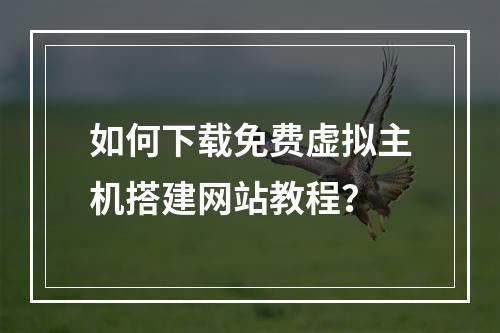 如何下载免费虚拟主机搭建网站教程？