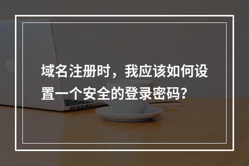 域名注册时,我应该如何设置一个安全的登录密码?