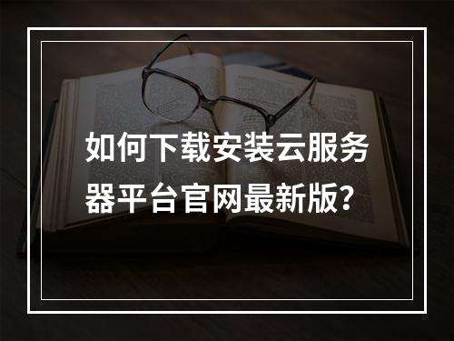 如何下载安装云服务器平台官网最新版？