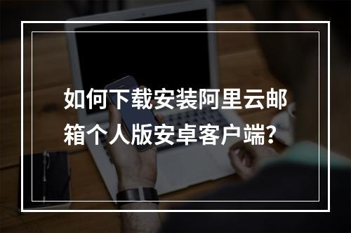 如何下载安装阿里云邮箱个人版安卓客户端？