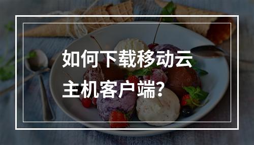 如何下载移动云主机客户端？
