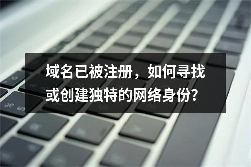 域名已被注册,如何寻找或创建独特的网络身份?